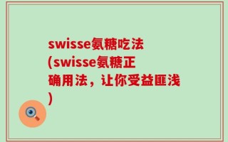 swisse氨糖吃法(swisse氨糖正确用法，让你受益匪浅)