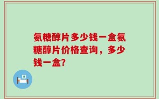 氨糖醇片多少钱一盒氨糖醇片价格查询，多少钱一盒？