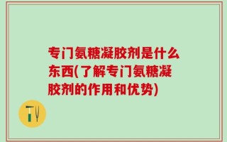 专门氨糖凝胶剂是什么东西(了解专门氨糖凝胶剂的作用和优势)