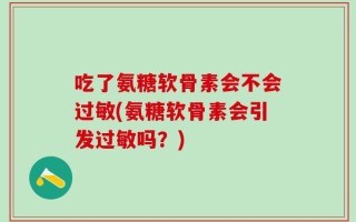吃了氨糖软骨素会不会过敏(氨糖软骨素会引发过敏吗？)