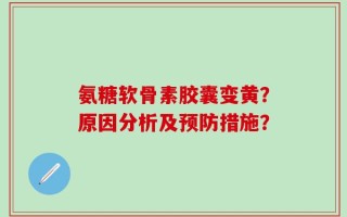 氨糖软骨素胶囊变黄？原因分析及预防措施？