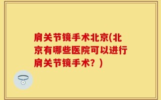 肩关节镜手术北京(北京有哪些医院可以进行肩关节镜手术？)