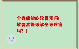 全身痛能吃软骨素吗(软骨素能缓解全身疼痛吗？)
