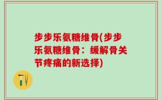 步步乐氨糖维骨(步步乐氨糖维骨：缓解骨关节疼痛的新选择)