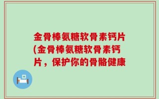 金骨棒氨糖软骨素钙片(金骨棒氨糖软骨素钙片，保护你的骨骼健康