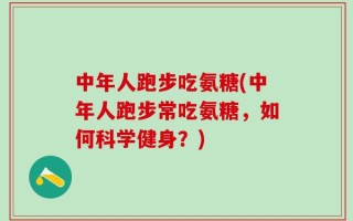 中年人跑步吃氨糖(中年人跑步常吃氨糖，如何科学健身？)