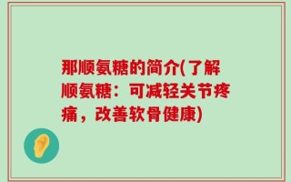那顺氨糖的简介(了解顺氨糖：可减轻关节疼痛，改善软骨健康)
