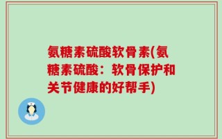 氨糖素硫酸软骨素(氨糖素硫酸：软骨保护和关节健康的好帮手)