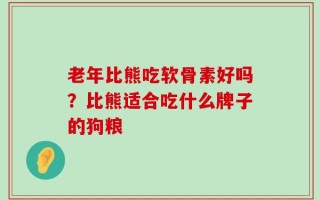 老年比熊吃软骨素好吗？比熊适合吃什么牌子的狗粮