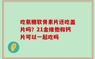 吃氨糖软骨素片还吃盖片吗？21金维他和钙片可以一起吃吗