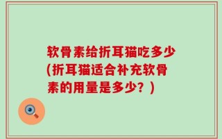 软骨素给折耳猫吃多少(折耳猫适合补充软骨素的用量是多少？)