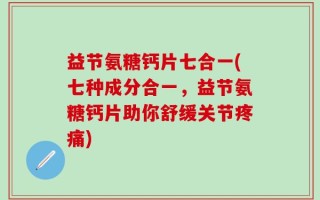 益节氨糖钙片七合一(七种成分合一，益节氨糖钙片助你舒缓关节疼痛)