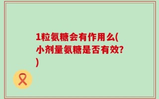 1粒氨糖会有作用么(小剂量氨糖是否有效？)