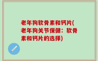 老年狗软骨素和钙片(老年狗关节保健：软骨素和钙片的选择)