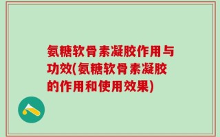 氨糖软骨素凝胶作用与功效(氨糖软骨素凝胶的作用和使用效果)