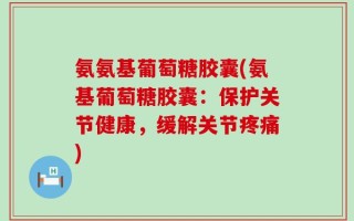 氨氨基葡萄糖胶囊(氨基葡萄糖胶囊：保护关节健康，缓解关节疼痛)