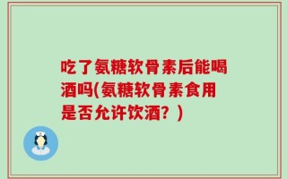 吃了氨糖软骨素后能喝酒吗(氨糖软骨素食用是否允许饮酒？)