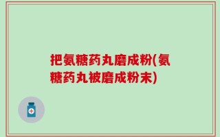 把氨糖药丸磨成粉(氨糖药丸被磨成粉末)