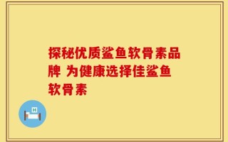 探秘优质鲨鱼软骨素品牌 为健康选择佳鲨鱼软骨素