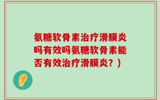 氨糖软骨素治疗滑膜炎吗有效吗氨糖软骨素能否有效治疗滑膜炎？)