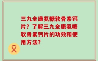 三九全康氨糖软骨素钙片？了解三九全康氨糖软骨素钙片的功效和使用方法？