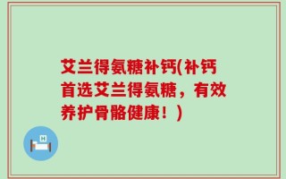 艾兰得氨糖补钙(补钙首选艾兰得氨糖，有效养护骨骼健康！)