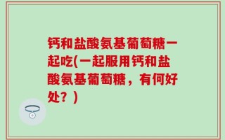 钙和盐酸氨基葡萄糖一起吃(一起服用钙和盐酸氨基葡萄糖，有何好处？)