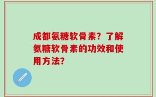 成都氨糖软骨素？了解氨糖软骨素的功效和使用方法？