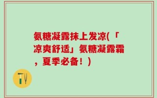 氨糖凝露抹上发凉(「凉爽舒适」氨糖凝露霜，夏季必备！)