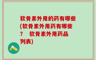 软骨素外用的药有哪些(软骨素外用药有哪些？  软骨素外用药品列表)