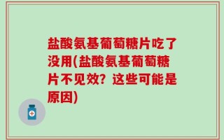 盐酸氨基葡萄糖片吃了没用(盐酸氨基葡萄糖片不见效？这些可能是原因)