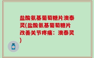 盐酸氨基葡萄糖片澳泰灵(盐酸氨基葡萄糖片改善关节疼痛：澳泰灵)