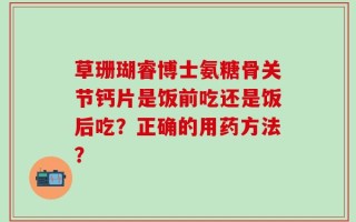 草珊瑚睿博士氨糖骨关节钙片是饭前吃还是饭后吃？正确的用药方法？