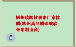 郴州硫酸软骨素厂家优质(郴州高品质硫酸软骨素制造商)