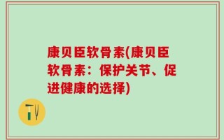 康贝臣软骨素(康贝臣软骨素：保护关节、促进健康的选择)