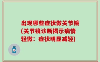 出现哪些症状做关节镜(关节镜诊断揭示病情轻微：症状明显减轻)