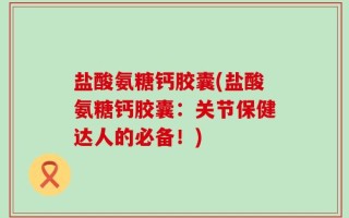 盐酸氨糖钙胶囊(盐酸氨糖钙胶囊：关节保健达人的必备！)