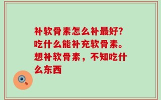 补软骨素怎么补最好？吃什么能补充软骨素。想补软骨素，不知吃什么东西
