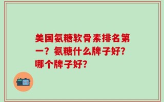 美国氨糖软骨素排名第一？氨糖什么牌子好？哪个牌子好？