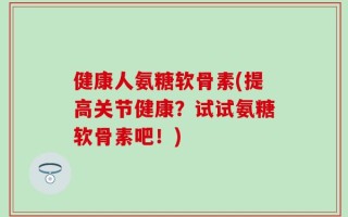 健康人氨糖软骨素(提高关节健康？试试氨糖软骨素吧！)