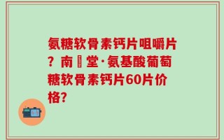 氨糖软骨素钙片咀嚼片？南雲堂·氨基酸葡萄糖软骨素钙片60片价格？