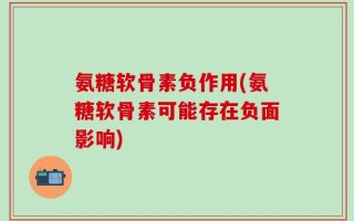 氨糖软骨素负作用(氨糖软骨素可能存在负面影响)