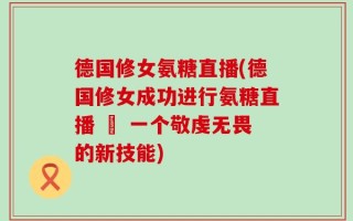 德国修女氨糖直播(德国修女成功进行氨糖直播 – 一个敬虔无畏的新技能)