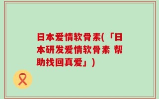 日本爱情软骨素(「日本研发爱情软骨素 帮助找回真爱」)