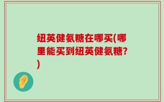 纽英健氨糖在哪买(哪里能买到纽英健氨糖？)