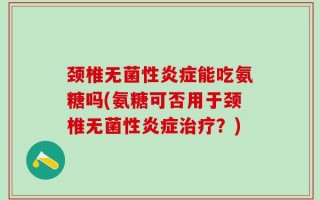 颈椎无菌性炎症能吃氨糖吗(氨糖可否用于颈椎无菌性炎症治疗？)