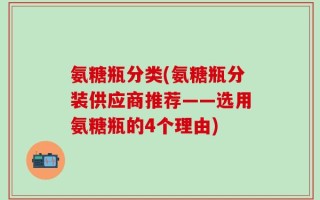 氨糖瓶分类(氨糖瓶分装供应商推荐——选用氨糖瓶的4个理由)