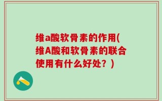 维a酸软骨素的作用(维A酸和软骨素的联合使用有什么好处？)