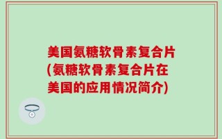 美国氨糖软骨素复合片(氨糖软骨素复合片在美国的应用情况简介)