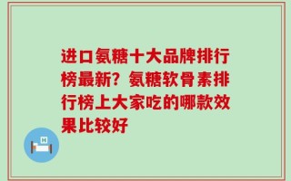 进口氨糖十大品牌排行榜最新？氨糖软骨素排行榜上大家吃的哪款效果比较好